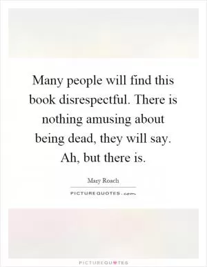 Many people will find this book disrespectful. There is nothing amusing about being dead, they will say. Ah, but there is Picture Quote #1