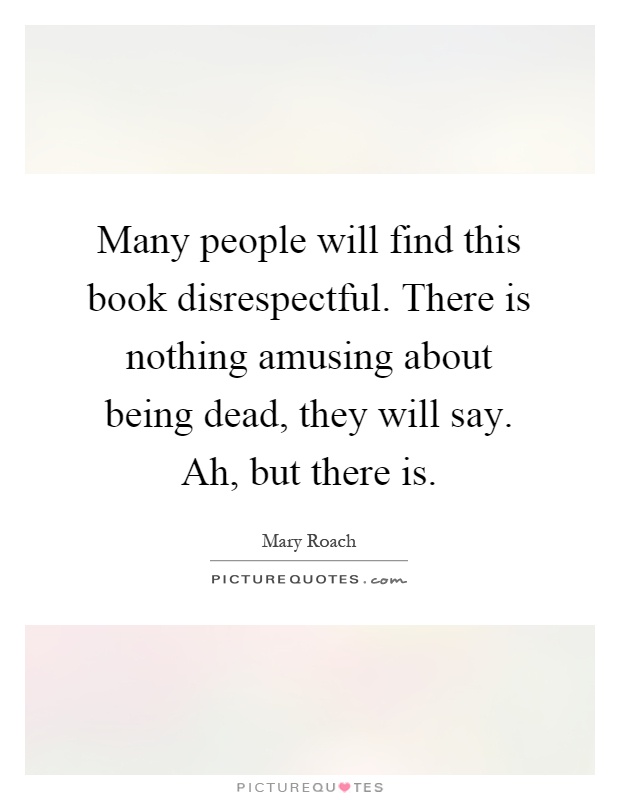 Many people will find this book disrespectful. There is nothing amusing about being dead, they will say. Ah, but there is Picture Quote #1
