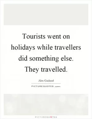 Tourists went on holidays while travellers did something else. They travelled Picture Quote #1