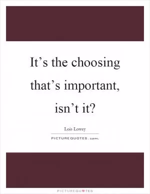 It’s the choosing that’s important, isn’t it? Picture Quote #1