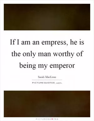 If I am an empress, he is the only man worthy of being my emperor Picture Quote #1