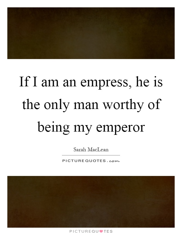 If I am an empress, he is the only man worthy of being my emperor Picture Quote #1