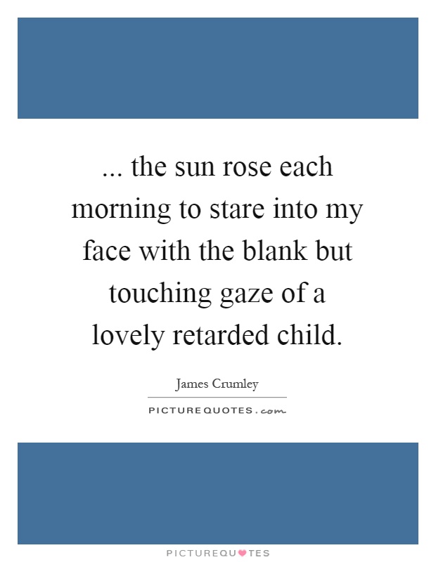 ... the sun rose each morning to stare into my face with the blank but touching gaze of a lovely retarded child Picture Quote #1