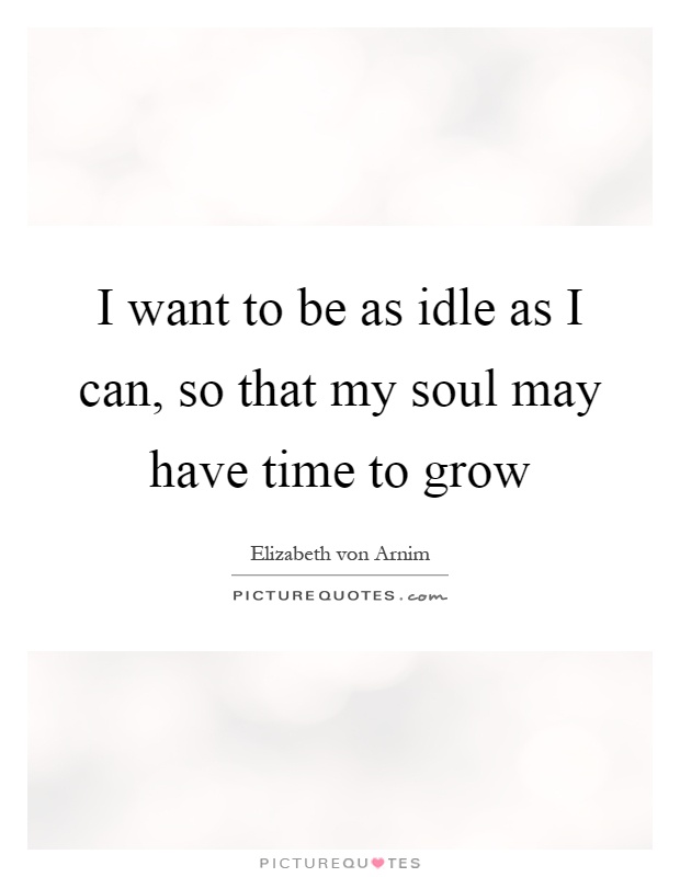 I want to be as idle as I can, so that my soul may have time to grow Picture Quote #1