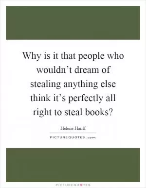 Why is it that people who wouldn’t dream of stealing anything else think it’s perfectly all right to steal books? Picture Quote #1