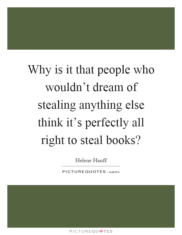 Why is it that people who wouldn't dream of stealing anything else think it's perfectly all right to steal books? Picture Quote #1