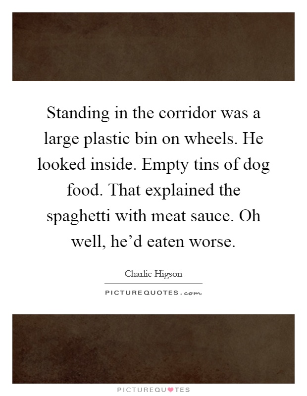 Standing in the corridor was a large plastic bin on wheels. He looked inside. Empty tins of dog food. That explained the spaghetti with meat sauce. Oh well, he'd eaten worse Picture Quote #1