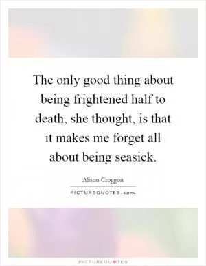 The only good thing about being frightened half to death, she thought, is that it makes me forget all about being seasick Picture Quote #1