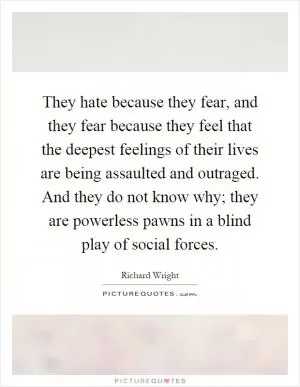 They hate because they fear, and they fear because they feel that the deepest feelings of their lives are being assaulted and outraged. And they do not know why; they are powerless pawns in a blind play of social forces Picture Quote #1