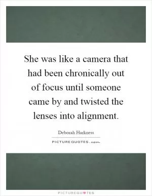 She was like a camera that had been chronically out of focus until someone came by and twisted the lenses into alignment Picture Quote #1