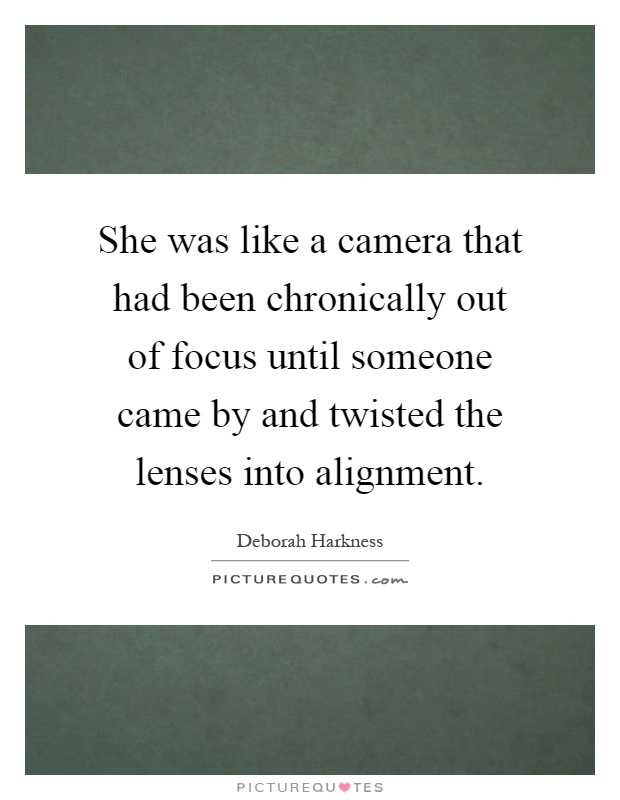 She was like a camera that had been chronically out of focus until someone came by and twisted the lenses into alignment Picture Quote #1