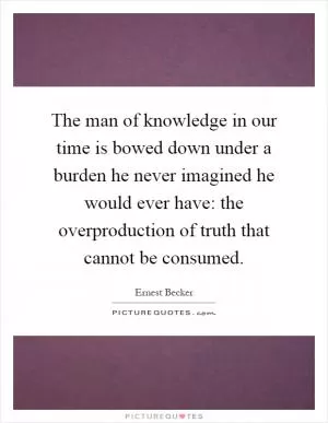 The man of knowledge in our time is bowed down under a burden he never imagined he would ever have: the overproduction of truth that cannot be consumed Picture Quote #1