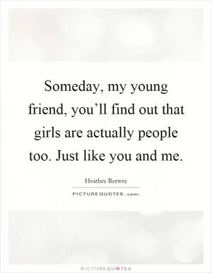 Someday, my young friend, you’ll find out that girls are actually people too. Just like you and me Picture Quote #1