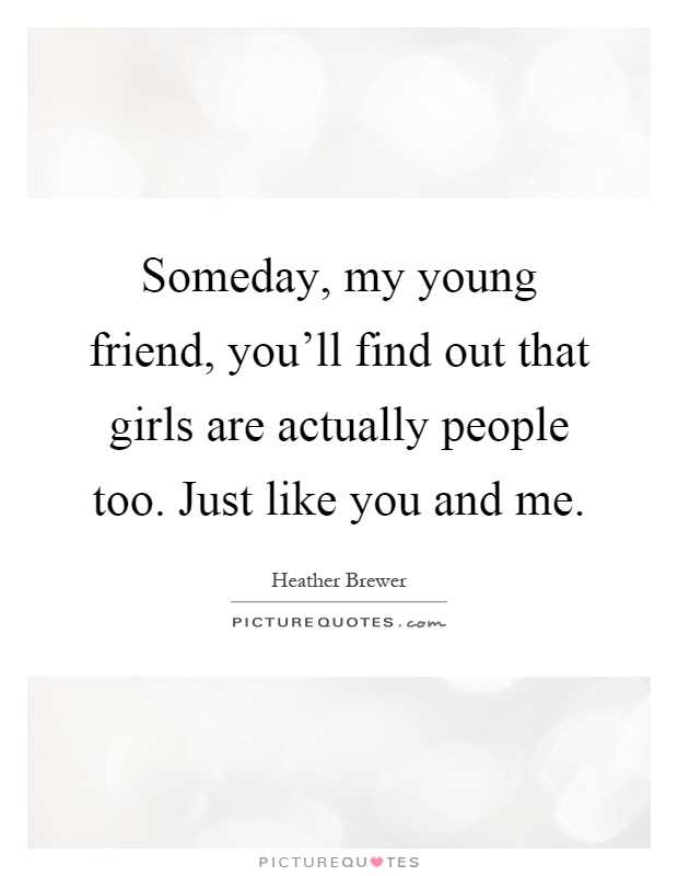 Someday, my young friend, you'll find out that girls are actually people too. Just like you and me Picture Quote #1