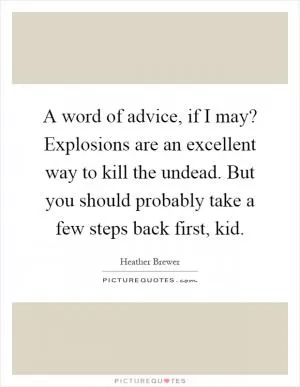 A word of advice, if I may? Explosions are an excellent way to kill the undead. But you should probably take a few steps back first, kid Picture Quote #1
