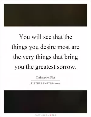 You will see that the things you desire most are the very things that bring you the greatest sorrow Picture Quote #1