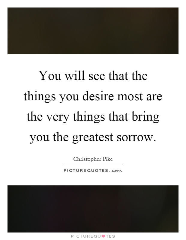 You will see that the things you desire most are the very things that bring you the greatest sorrow Picture Quote #1