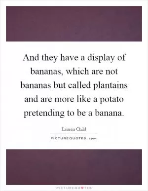 And they have a display of bananas, which are not bananas but called plantains and are more like a potato pretending to be a banana Picture Quote #1