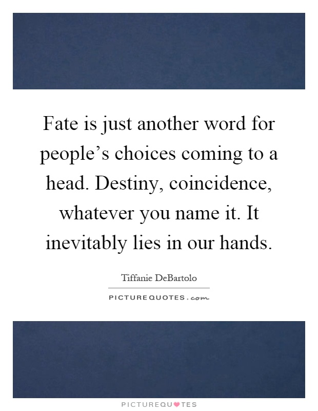 Fate is just another word for people's choices coming to a head. Destiny, coincidence, whatever you name it. It inevitably lies in our hands Picture Quote #1