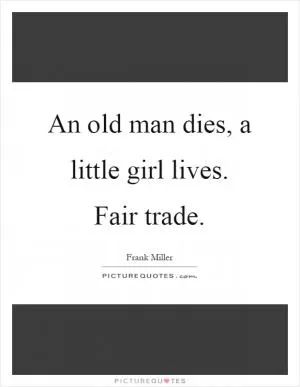 An old man dies, a little girl lives. Fair trade Picture Quote #1