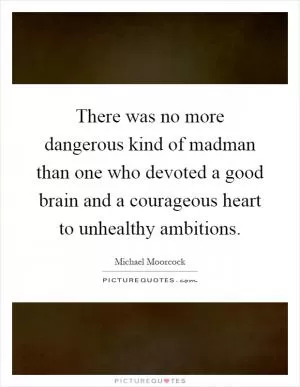 There was no more dangerous kind of madman than one who devoted a good brain and a courageous heart to unhealthy ambitions Picture Quote #1