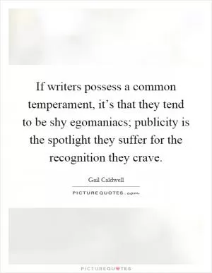 If writers possess a common temperament, it’s that they tend to be shy egomaniacs; publicity is the spotlight they suffer for the recognition they crave Picture Quote #1