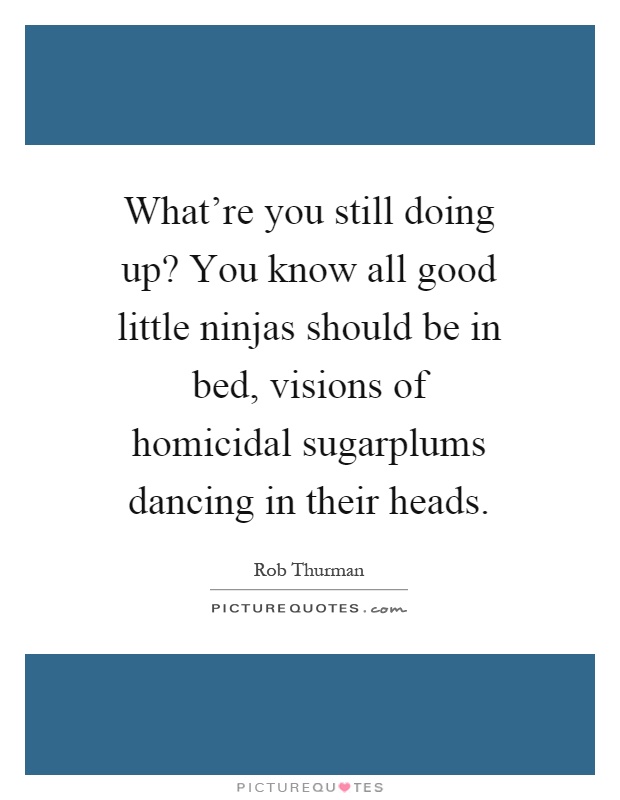 What're you still doing up? You know all good little ninjas should be in bed, visions of homicidal sugarplums dancing in their heads Picture Quote #1