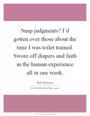 Snap judgments? I’d gotten over those about the time I was toilet trained. Swore off diapers and faith in the human experience all in one week Picture Quote #1