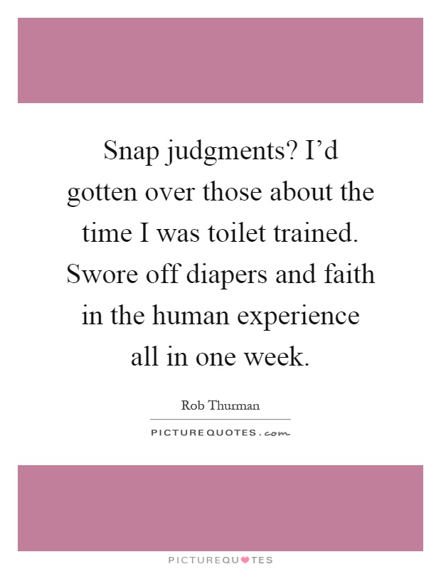 Snap judgments? I'd gotten over those about the time I was toilet trained. Swore off diapers and faith in the human experience all in one week Picture Quote #1