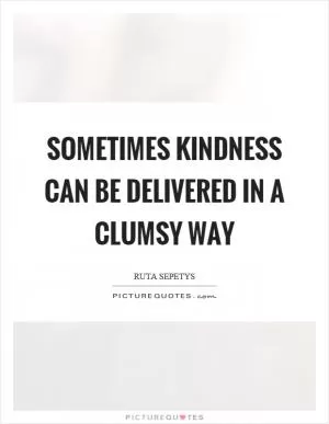 Sometimes kindness can be delivered in a clumsy way Picture Quote #1