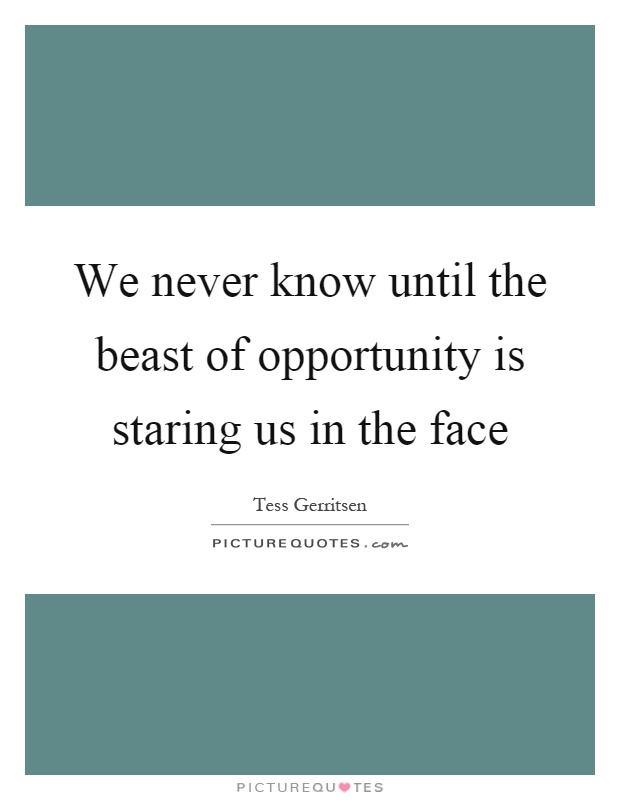 We never know until the beast of opportunity is staring us in the face Picture Quote #1