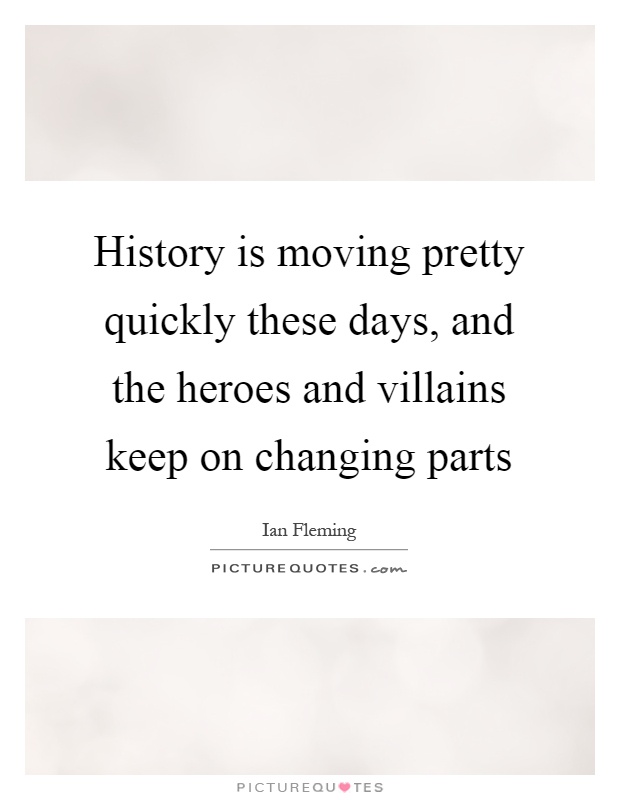 History is moving pretty quickly these days, and the heroes and villains keep on changing parts Picture Quote #1