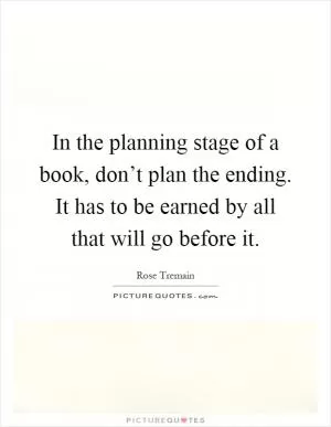 In the planning stage of a book, don’t plan the ending. It has to be earned by all that will go before it Picture Quote #1