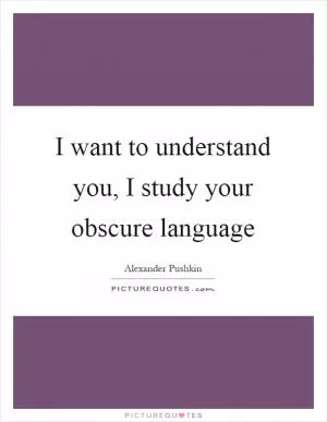 I want to understand you, I study your obscure language Picture Quote #1