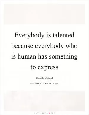 Everybody is talented because everybody who is human has something to express Picture Quote #1