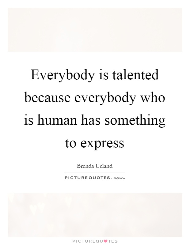 Everybody is talented because everybody who is human has something to express Picture Quote #1