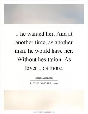 .. he wanted her. And at another time, as another man, he would have her. Without hesitation. As lover... as more Picture Quote #1