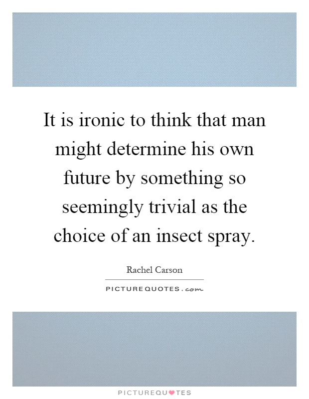 It is ironic to think that man might determine his own future by something so seemingly trivial as the choice of an insect spray Picture Quote #1