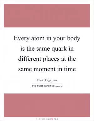 Every atom in your body is the same quark in different places at the same moment in time Picture Quote #1