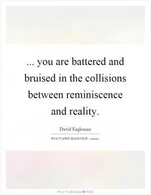 ... you are battered and bruised in the collisions between reminiscence and reality Picture Quote #1