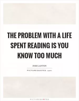 The problem with a life spent reading is you know too much Picture Quote #1