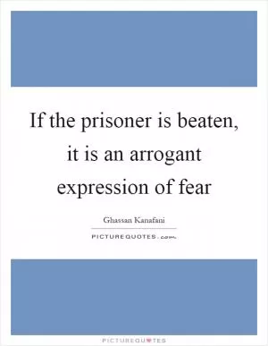 If the prisoner is beaten, it is an arrogant expression of fear Picture Quote #1