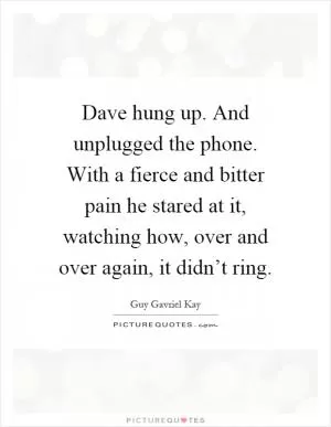 Dave hung up. And unplugged the phone. With a fierce and bitter pain he stared at it, watching how, over and over again, it didn’t ring Picture Quote #1