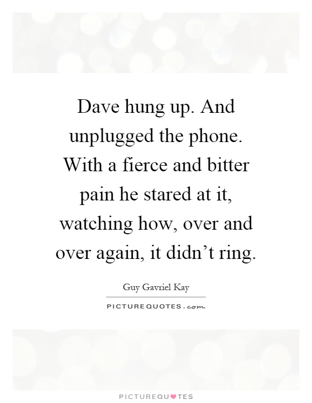 Dave hung up. And unplugged the phone. With a fierce and bitter pain he stared at it, watching how, over and over again, it didn't ring Picture Quote #1