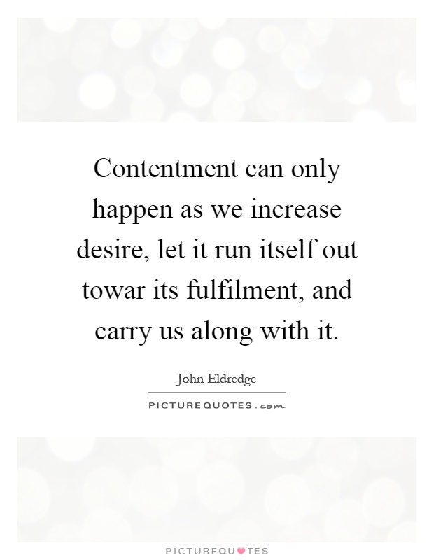 Contentment can only happen as we increase desire, let it run itself out towar its fulfilment, and carry us along with it Picture Quote #1