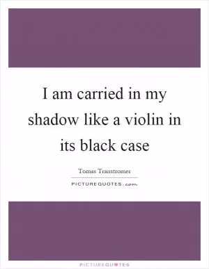 I am carried in my shadow like a violin in its black case Picture Quote #1