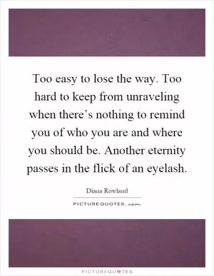 Too easy to lose the way. Too hard to keep from unraveling when there’s nothing to remind you of who you are and where you should be. Another eternity passes in the flick of an eyelash Picture Quote #1