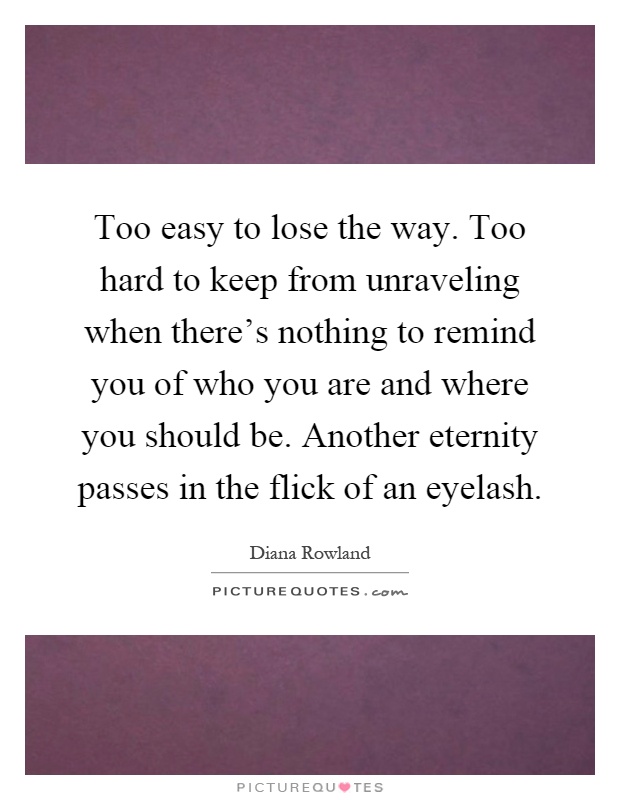 Too easy to lose the way. Too hard to keep from unraveling when there's nothing to remind you of who you are and where you should be. Another eternity passes in the flick of an eyelash Picture Quote #1
