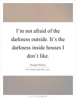 I’m not afraid of the darkness outside. It’s the darkness inside houses I don’t like Picture Quote #1