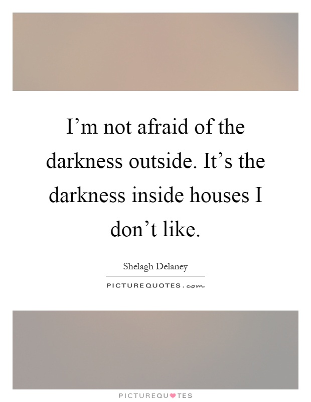 I'm not afraid of the darkness outside. It's the darkness inside houses I don't like Picture Quote #1